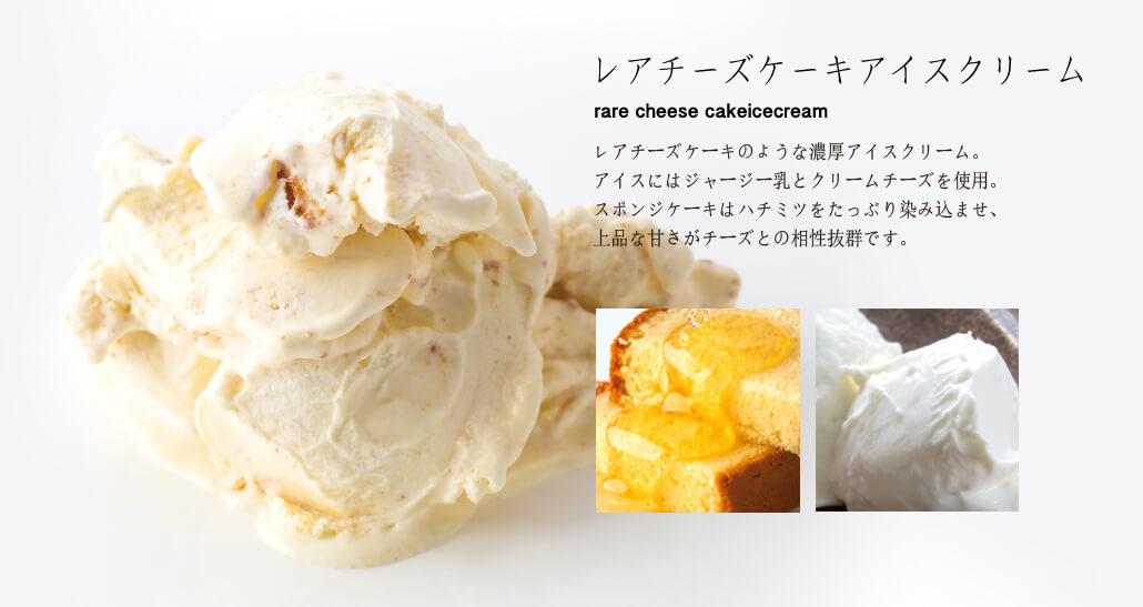 レアチーズケーキのような濃厚アイスクリーム。アイスにはジャージー乳とクリームチーズを使用。スポンジケーキはハチミツをたっぷり染み込ませ、上品な甘さがチーズとの相性抜群です。