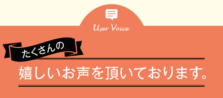 たくさんの嬉しいお声を頂いております